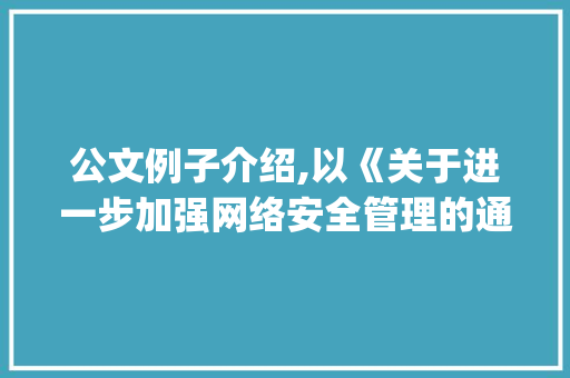 公文例子介绍,以《关于进一步加强网络安全管理的通知》为例_公文例子