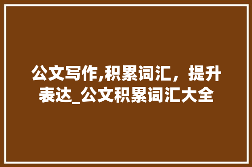 公文写作,积累词汇，提升表达_公文积累词汇大全