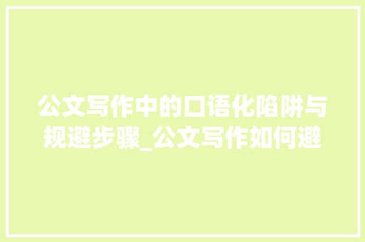 公文写作中的口语化陷阱与规避步骤_公文写作如何避免口语化 简历模板
