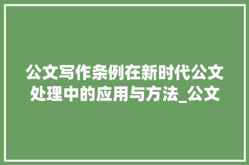 公文写作条例在新时代公文处理中的应用与方法_公文写作条例的范文