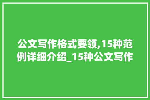 公文写作格式要领,15种范例详细介绍_15种公文写作格式范例大全