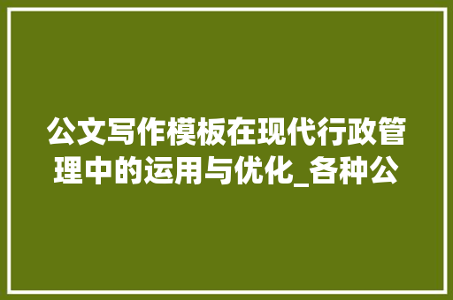 公文写作模板在现代行政管理中的运用与优化_各种公文写作模板