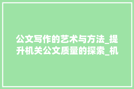 公文写作的艺术与方法_提升机关公文质量的探索_机关公文写作大赛