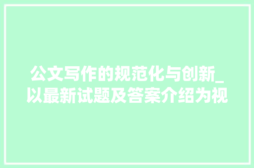 公文写作的规范化与创新_以最新试题及答案介绍为视角_最新公文写作试题及答案