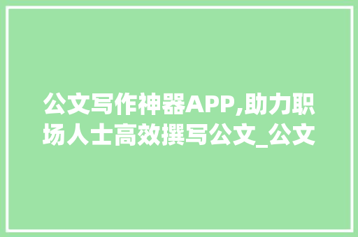 公文写作神器APP,助力职场人士高效撰写公文_公文写作神器app