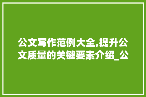公文写作范例大全,提升公文质量的关键要素介绍_公文写作范例大全pdf百度云