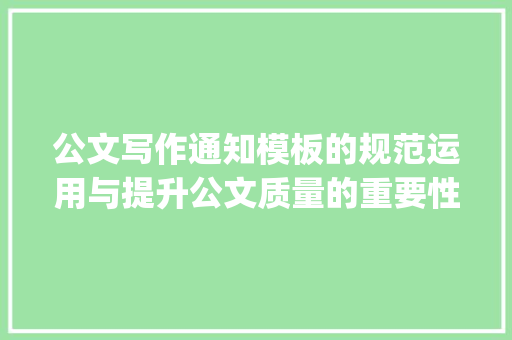 公文写作通知模板的规范运用与提升公文质量的重要性_公文写作通知模板范文图片