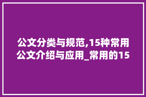 公文分类与规范,15种常用公文介绍与应用_常用的15种公文分类