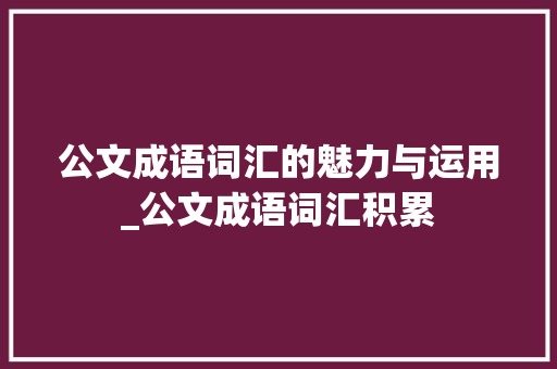 公文成语词汇的魅力与运用_公文成语词汇积累