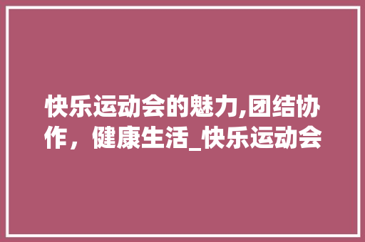 快乐运动会的魅力,团结协作，健康生活_快乐运动会300字作文