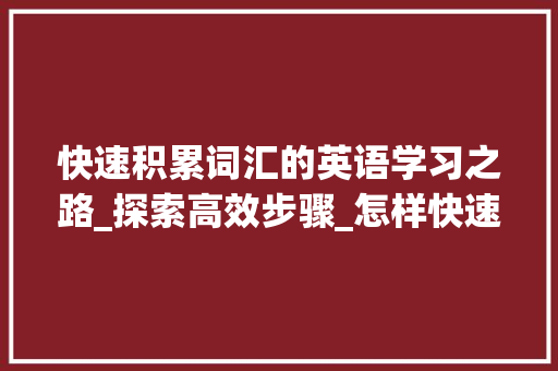 快速积累词汇的英语学习之路_探索高效步骤_怎样快速积累词汇英语 简历模板