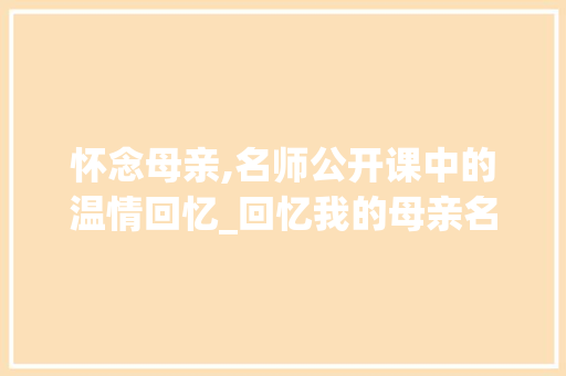 怀念母亲,名师公开课中的温情回忆_回忆我的母亲名师公开课