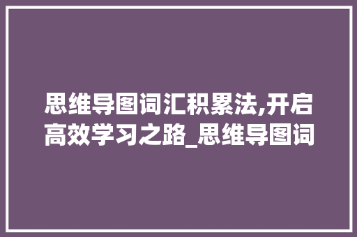 思维导图词汇积累法,开启高效学习之路_思维导图词汇积累法解释