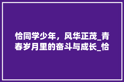 恰同学少年，风华正茂_青春岁月里的奋斗与成长_恰同学少年作文800字高一