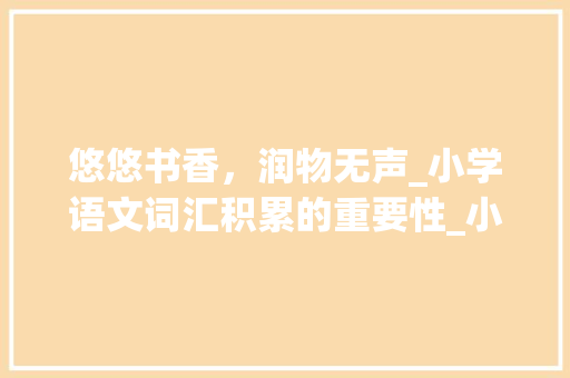 悠悠书香，润物无声_小学语文词汇积累的重要性_小学语文词汇积累汇编