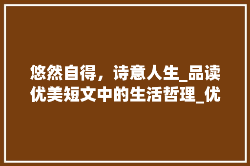 悠然自得，诗意人生_品读优美短文中的生活哲理_优美短文100字左右
