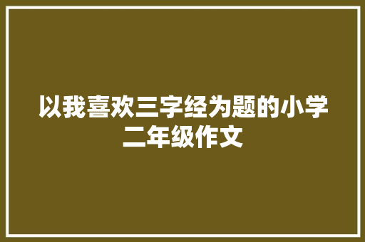 以我喜欢三字经为题的小学二年级作文 报告写作