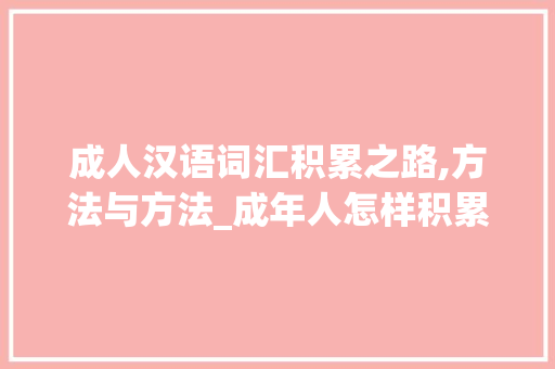 成人汉语词汇积累之路,方法与方法_成年人怎样积累汉语词汇