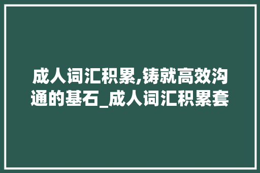 成人词汇积累,铸就高效沟通的基石_成人词汇积累套话