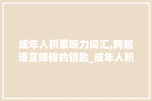 成年人积累听力词汇,跨越语言障碍的钥匙_成年人积累听力词汇
