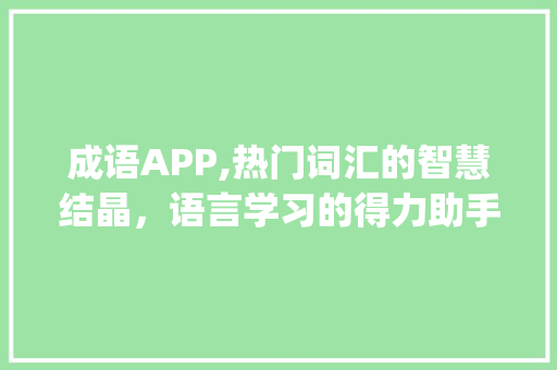 成语APP,热门词汇的智慧结晶，语言学习的得力助手_热门词汇积累成语app