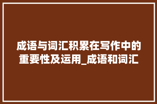成语与词汇积累在写作中的重要性及运用_成语和词汇积累怎么写