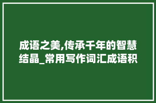 成语之美,传承千年的智慧结晶_常用写作词汇成语积累