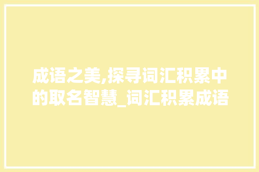 成语之美,探寻词汇积累中的取名智慧_词汇积累成语取名大全 写作技巧