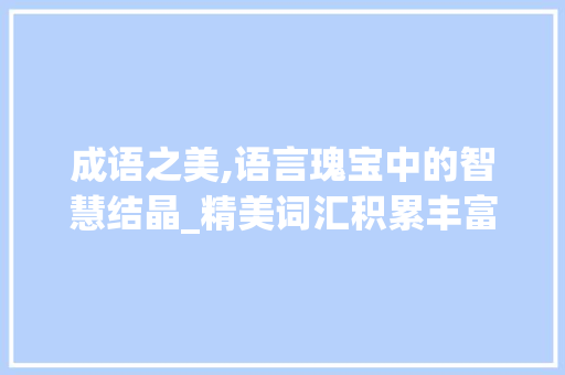 成语之美,语言瑰宝中的智慧结晶_精美词汇积累丰富的成语