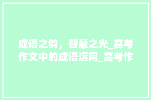 成语之韵，智慧之光_高考作文中的成语运用_高考作文成语词汇积累