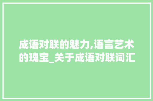 成语对联的魅力,语言艺术的瑰宝_关于成语对联词汇积累
