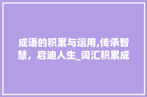 成语的积累与运用,传承智慧，启迪人生_词汇积累成语答案介绍
