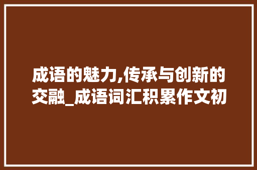 成语的魅力,传承与创新的交融_成语词汇积累作文初中
