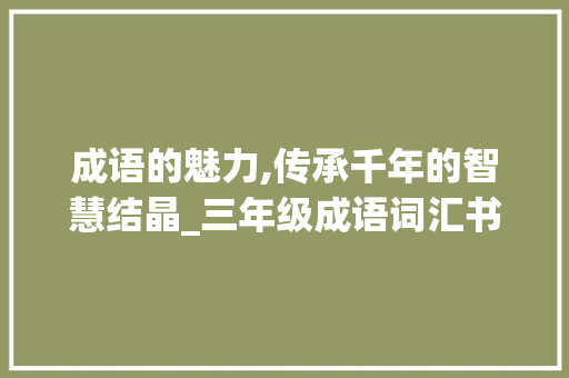 成语的魅力,传承千年的智慧结晶_三年级成语词汇书积累