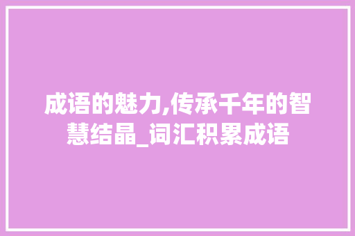 成语的魅力,传承千年的智慧结晶_词汇积累成语 写作技巧