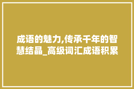 成语的魅力,传承千年的智慧结晶_高级词汇成语积累及素材 写作社区