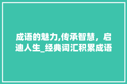 成语的魅力,传承智慧，启迪人生_经典词汇积累成语摘抄