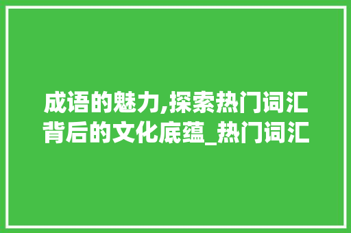 成语的魅力,探索热门词汇背后的文化底蕴_热门词汇积累成语大全集