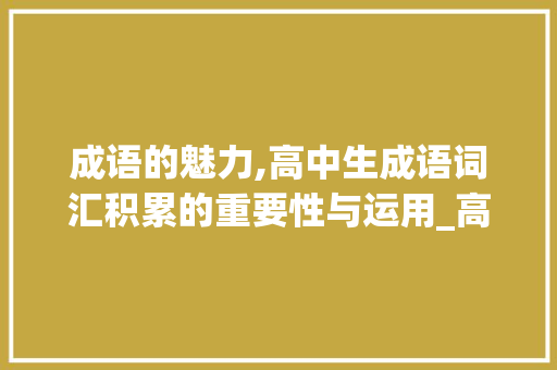 成语的魅力,高中生成语词汇积累的重要性与运用_高中生成语词汇积累