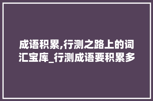 成语积累,行测之路上的词汇宝库_行测成语要积累多少词汇 商业文案