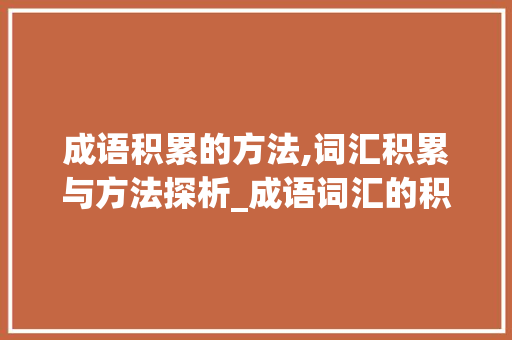 成语积累的方法,词汇积累与方法探析_成语词汇的积累方法和方法 商业文案