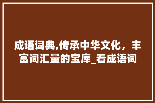 成语词典,传承中华文化，丰富词汇量的宝库_看成语词典积累词汇量