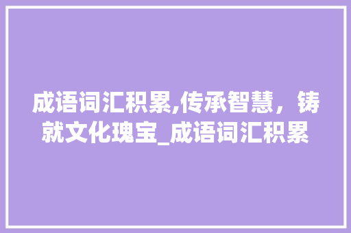 成语词汇积累,传承智慧，铸就文化瑰宝_成语词汇积累是什么意思