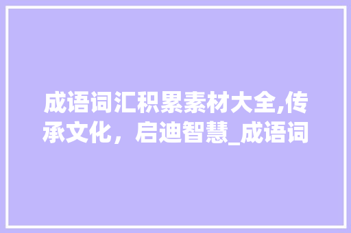 成语词汇积累素材大全,传承文化，启迪智慧_成语词汇积累素材大全