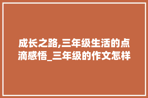 成长之路,三年级生活的点滴感悟_三年级的作文怎样