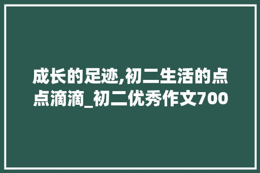 成长的足迹,初二生活的点点滴滴_初二优秀作文700字 写作素材
