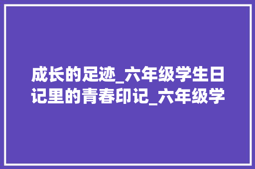 成长的足迹_六年级学生日记里的青春印记_六年级学生日记300字左右