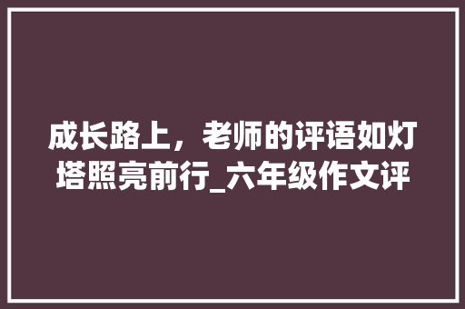 成长路上，老师的评语如灯塔照亮前行_六年级作文评语简短老师评语
