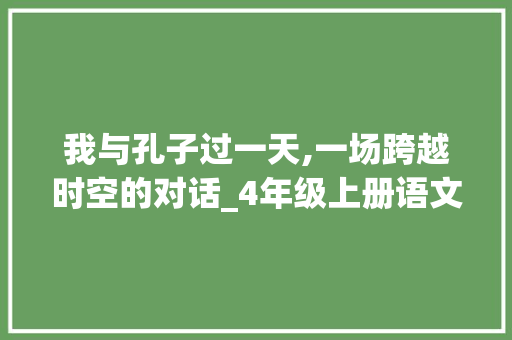 我与孔子过一天,一场跨越时空的对话_4年级上册语文作文我和谁过一天