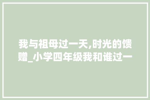 我与祖母过一天,时光的馈赠_小学四年级我和谁过一天作文